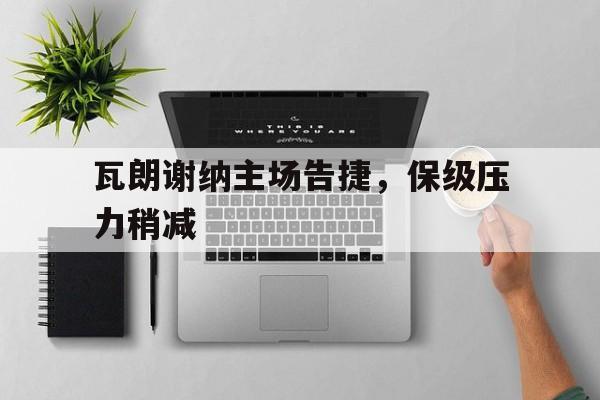 包含瓦朗谢纳主场告捷，保级压力稍减的词条